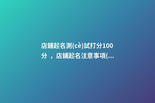 店鋪起名測(cè)試打分100分，店鋪起名注意事項(xiàng)？